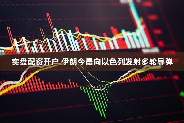 实盘配资开户 伊朗今晨向以色列发射多轮导弹