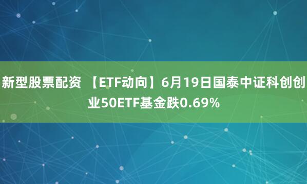 新型股票配资 【ETF动向】6月19日国泰中证科创创业50ETF基金跌0.69%