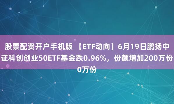 股票配资开户手机版 【ETF动向】6月19日鹏扬中证科创创业50ETF基金跌0.96%，份额增加200万份