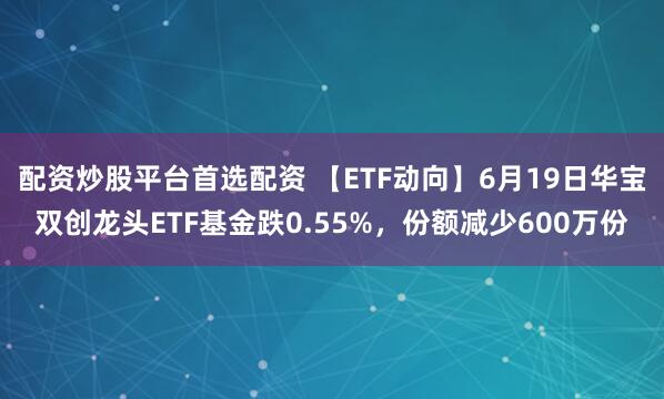 配资炒股平台首选配资 【ETF动向】6月19日华宝双创龙头ETF基金跌0.55%，份额减少600万份
