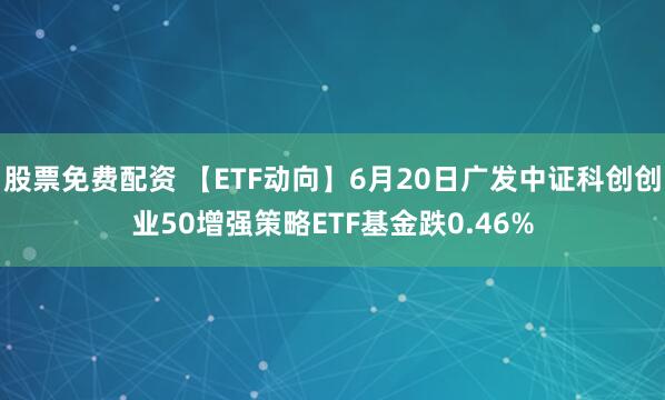 股票免费配资 【ETF动向】6月20日广发中证科创创业50增强策略ETF基金跌0.46%