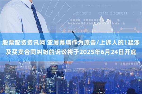 股票配资资讯网 亚厦幕墙作为原告/上诉人的1起涉及买卖合同纠纷的诉讼将于2025年6月24日开庭