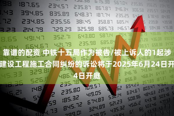 靠谱的配资 中铁十五局作为被告/被上诉人的1起涉及建设工程施工合同纠纷的诉讼将于2025年6月24日开庭