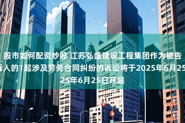 股市如何配资炒股 江苏弘盛建设工程集团作为被告/被上诉人的1起涉及劳务合同纠纷的诉讼将于2025年6月25日开庭