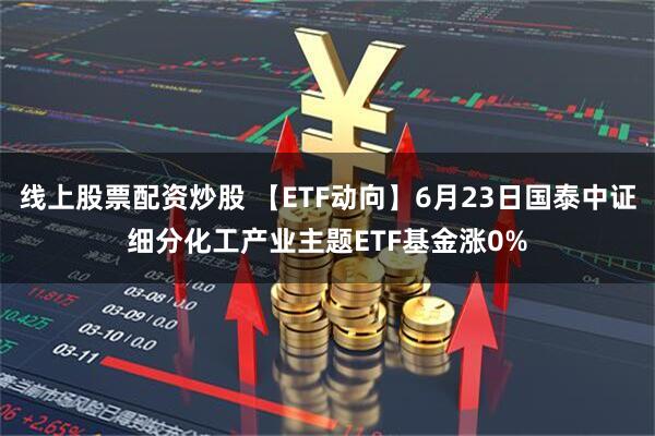 线上股票配资炒股 【ETF动向】6月23日国泰中证细分化工产业主题ETF基金涨0%