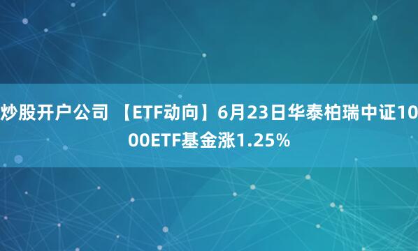 炒股开户公司 【ETF动向】6月23日华泰柏瑞中证1000ETF基金涨1.25%