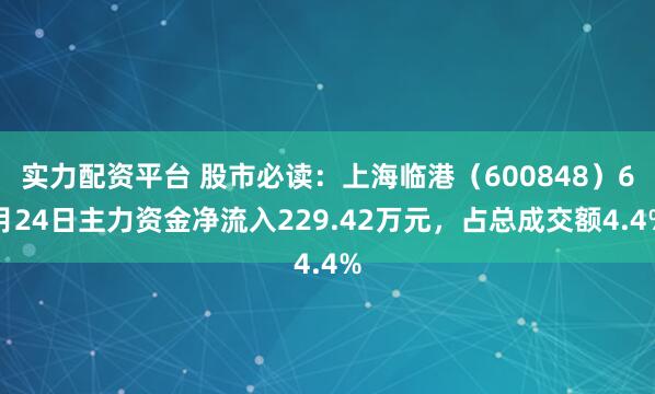 实力配资平台 股市必读：上海临港（600848）6月24日主力资金净流入229.42万元，占总成交额4.4%