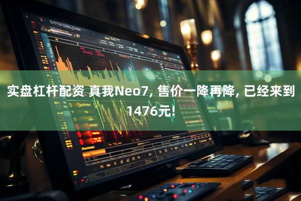 实盘杠杆配资 真我Neo7, 售价一降再降, 已经来到1476元!