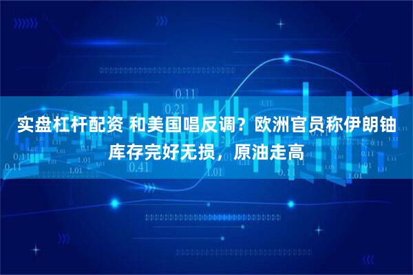 实盘杠杆配资 和美国唱反调？欧洲官员称伊朗铀库存完好无损，原油走高
