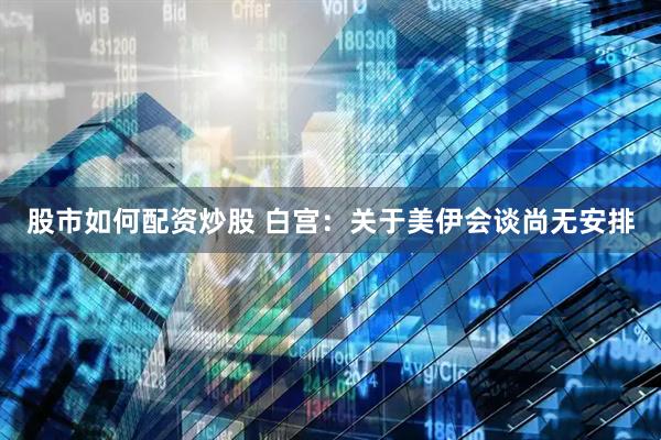 股市如何配资炒股 白宫：关于美伊会谈尚无安排