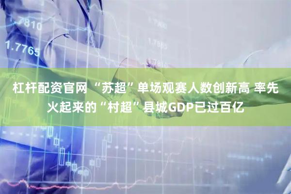 杠杆配资官网 “苏超”单场观赛人数创新高 率先火起来的“村超”县城GDP已过百亿