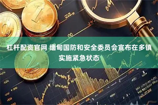 杠杆配资官网 缅甸国防和安全委员会宣布在多镇实施紧急状态