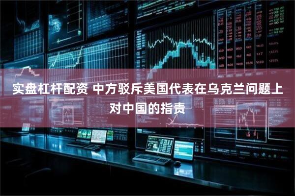 实盘杠杆配资 中方驳斥美国代表在乌克兰问题上对中国的指责