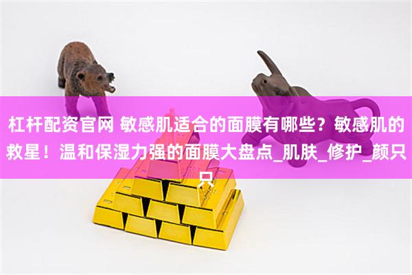 杠杆配资官网 敏感肌适合的面膜有哪些？敏感肌的救星！温和保湿力强的面膜大盘点_肌肤_修护_颜只