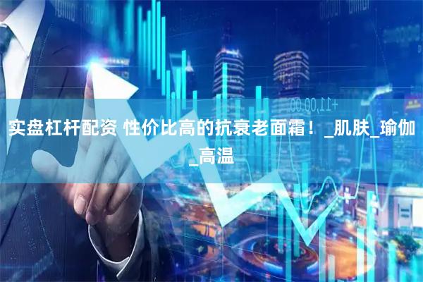 实盘杠杆配资 性价比高的抗衰老面霜！_肌肤_瑜伽_高温