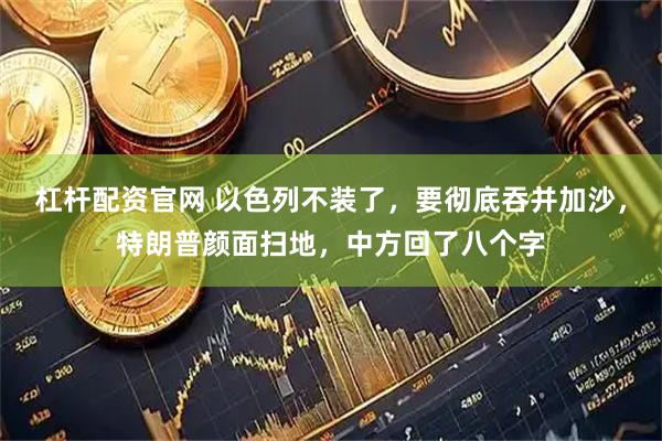 杠杆配资官网 以色列不装了，要彻底吞并加沙，特朗普颜面扫地，中方回了八个字