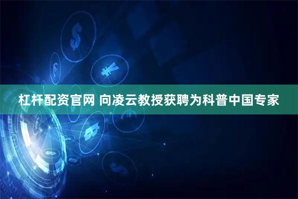 杠杆配资官网 向凌云教授获聘为科普中国专家
