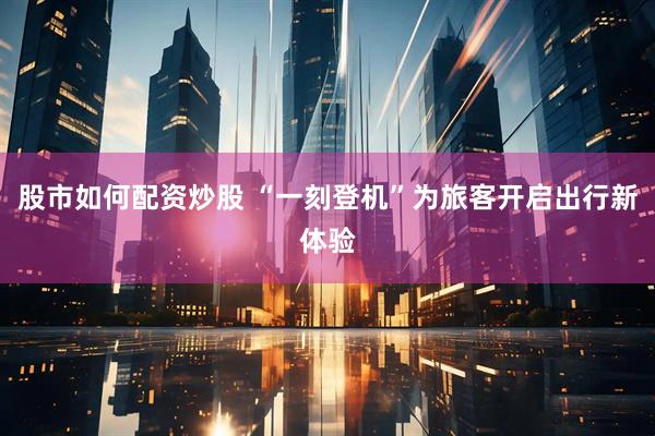 股市如何配资炒股 “一刻登机”为旅客开启出行新体验