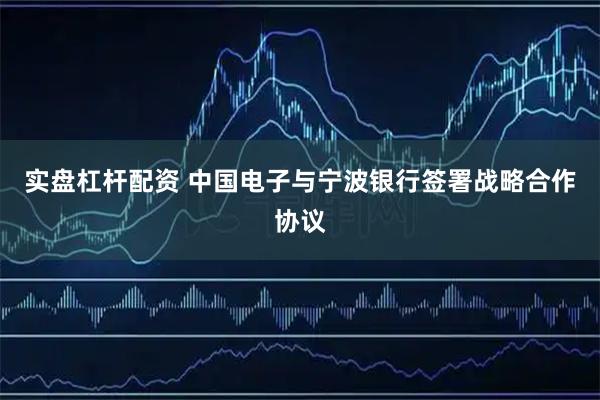 实盘杠杆配资 中国电子与宁波银行签署战略合作协议