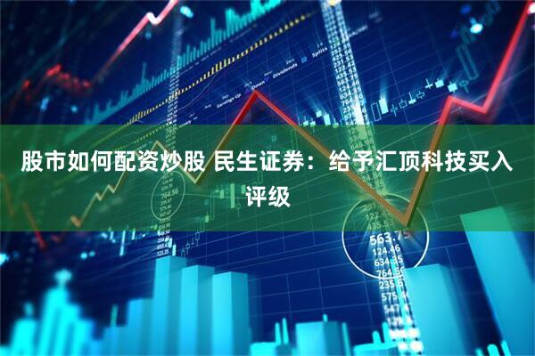 股市如何配资炒股 民生证券：给予汇顶科技买入评级