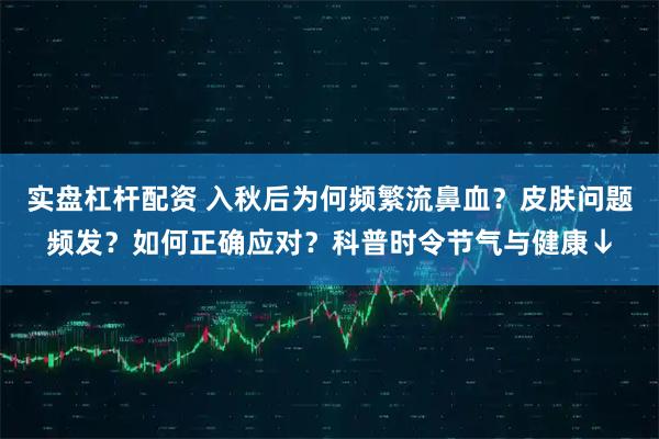 实盘杠杆配资 入秋后为何频繁流鼻血？皮肤问题频发？如何正确应对？科普时令节气与健康↓