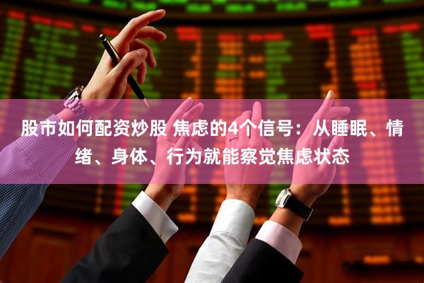股市如何配资炒股 焦虑的4个信号：从睡眠、情绪、身体、行为就能察觉焦虑状态