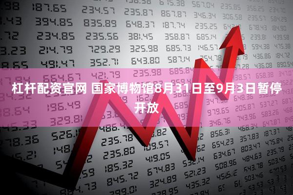 杠杆配资官网 国家博物馆8月31日至9月3日暂停开放