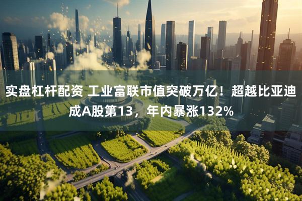 实盘杠杆配资 工业富联市值突破万亿！超越比亚迪成A股第13，年内暴涨132%