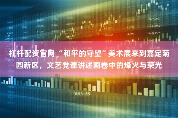 杠杆配资官网 “和平的守望”美术展来到嘉定菊园新区，文艺党课讲述画卷中的烽火与荣光