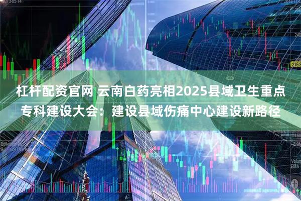 杠杆配资官网 云南白药亮相2025县域卫生重点专科建设大会：建设县域伤痛中心建设新路径