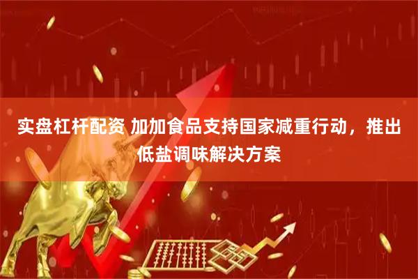 实盘杠杆配资 加加食品支持国家减重行动，推出低盐调味解决方案