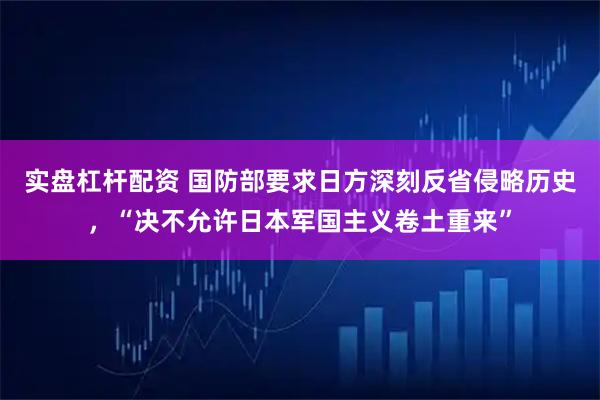 实盘杠杆配资 国防部要求日方深刻反省侵略历史，“决不允许日本军国主义卷土重来”
