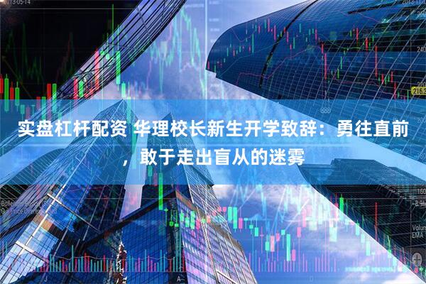 实盘杠杆配资 华理校长新生开学致辞：勇往直前，敢于走出盲从的迷雾