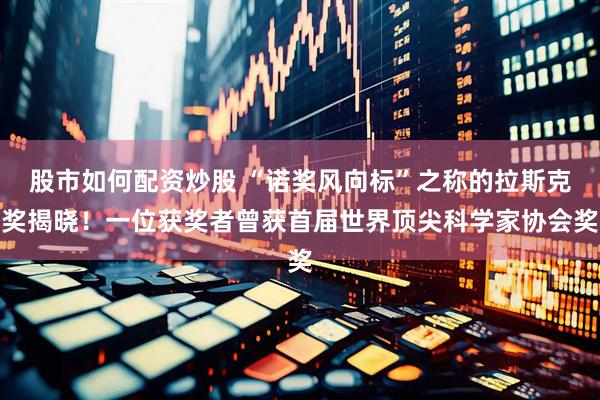 股市如何配资炒股 “诺奖风向标”之称的拉斯克奖揭晓！一位获奖者曾获首届世界顶尖科学家协会奖