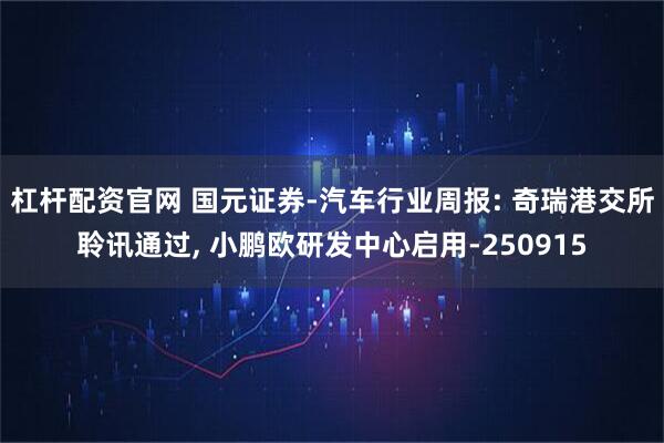 杠杆配资官网 国元证券-汽车行业周报: 奇瑞港交所聆讯通过, 小鹏欧研发中心启用-250915