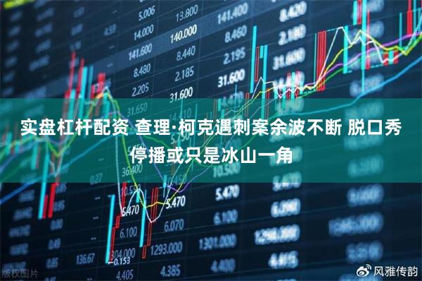 实盘杠杆配资 查理·柯克遇刺案余波不断 脱口秀停播或只是冰山一角