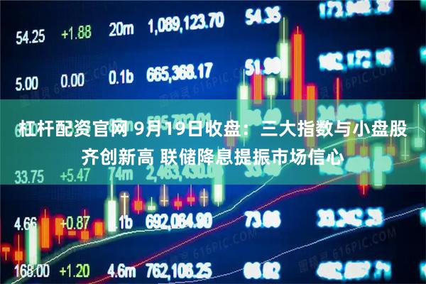 杠杆配资官网 9月19日收盘：三大指数与小盘股齐创新高 联储降息提振市场信心