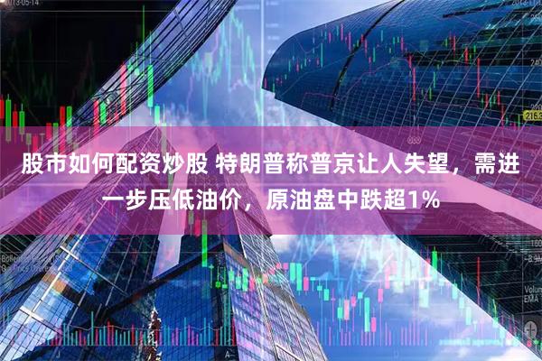 股市如何配资炒股 特朗普称普京让人失望，需进一步压低油价，原油盘中跌超1%