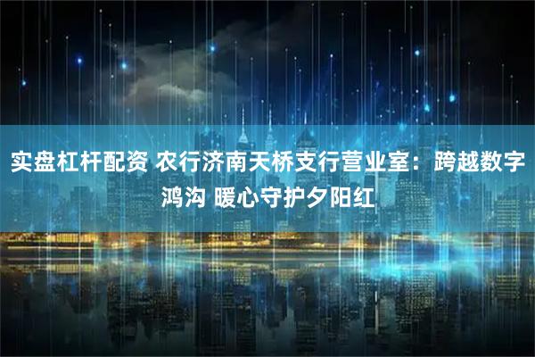 实盘杠杆配资 农行济南天桥支行营业室：跨越数字鸿沟 暖心守护夕阳红