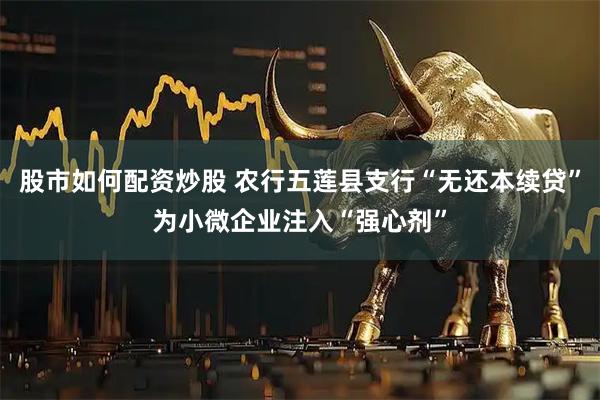 股市如何配资炒股 农行五莲县支行“无还本续贷”为小微企业注入“强心剂”