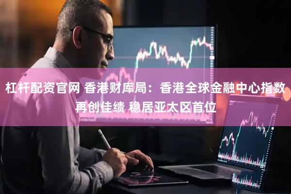 杠杆配资官网 香港财库局：香港全球金融中心指数再创佳绩 稳居亚太区首位