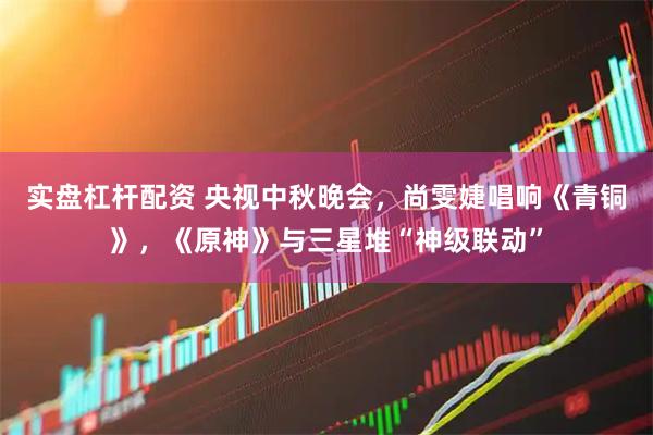 实盘杠杆配资 央视中秋晚会，尚雯婕唱响《青铜》，《原神》与三星堆“神级联动”