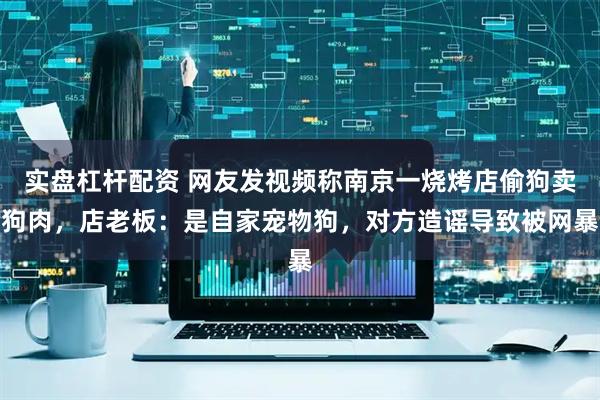 实盘杠杆配资 网友发视频称南京一烧烤店偷狗卖狗肉，店老板：是自家宠物狗，对方造谣导致被网暴