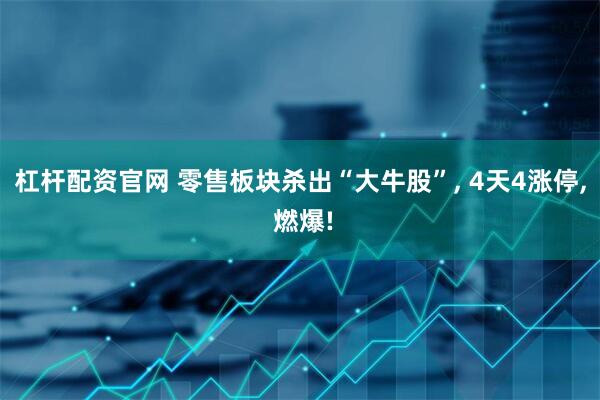 杠杆配资官网 零售板块杀出“大牛股”, 4天4涨停, 燃爆!