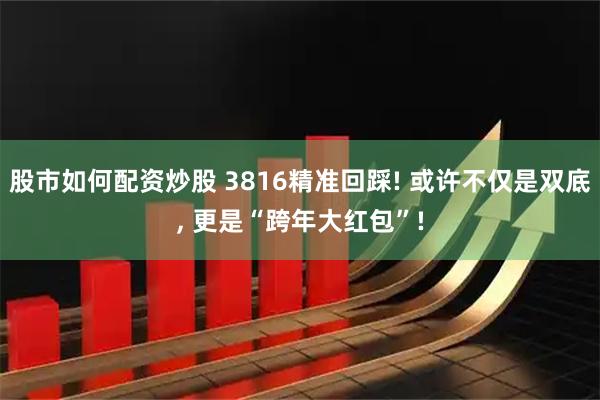 股市如何配资炒股 3816精准回踩! 或许不仅是双底, 更是“跨年大红包”!