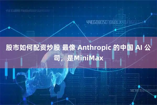 股市如何配资炒股 最像 Anthropic 的中国 AI 公司，是MiniMax