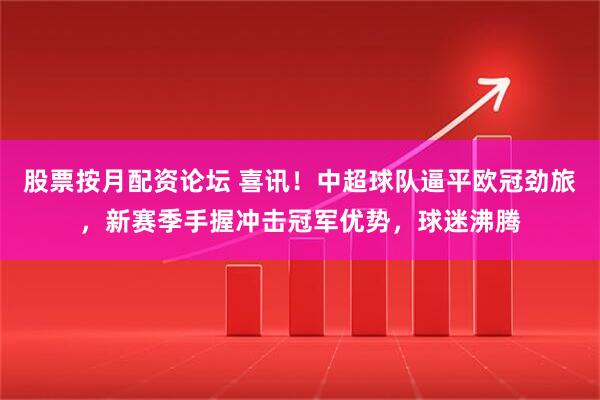股票按月配资论坛 喜讯！中超球队逼平欧冠劲旅，新赛季手握冲击冠军优势，球迷沸腾