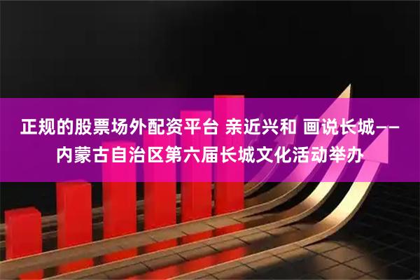 正规的股票场外配资平台 亲近兴和 画说长城——内蒙古自治区第六届长城文化活动举办
