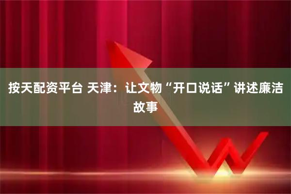 按天配资平台 天津：让文物“开口说话”讲述廉洁故事
