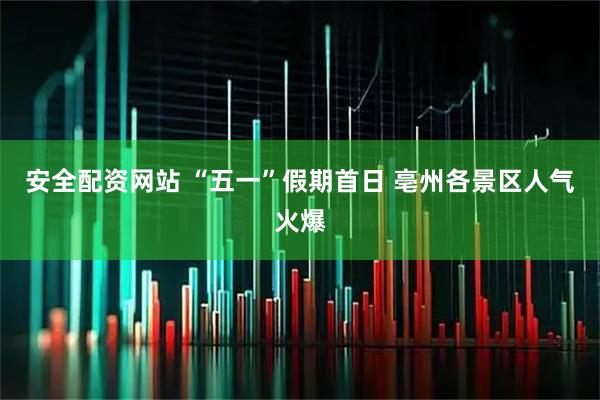 安全配资网站 “五一”假期首日 亳州各景区人气火爆